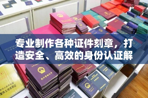 庄河专业制作各种证件刻章，打造安全、高效的身份认证解决方案
