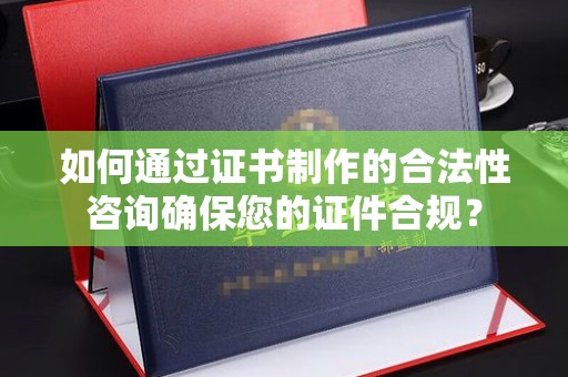 庄河如何通过证书制作的合法性咨询确保您的证件合规？
