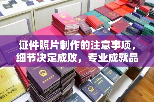 庄河证件照片制作的注意事项，细节决定成败，专业成就品质